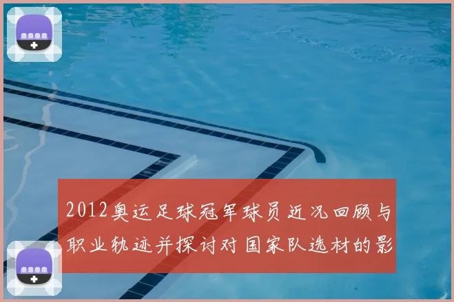2012奥运足球冠军球员近况回顾与职业轨迹并探讨对国家队选材的影响
