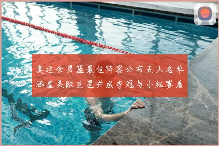 奥运会男篮最佳阵容公布五人名单涵盖美欧巨星并成夺冠与小组赛看点