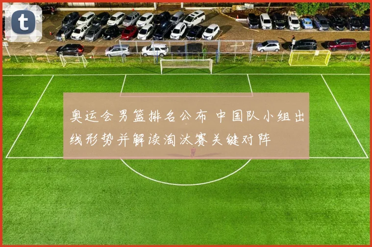 奥运会男篮排名公布 中国队小组出线形势并解读淘汰赛关键对阵