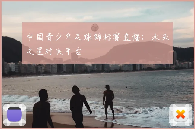 中国青少年足球锦标赛直播：未来之星对决平台
