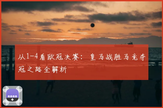 从1-4看欧冠决赛：皇马战胜马竞夺冠之路全解析