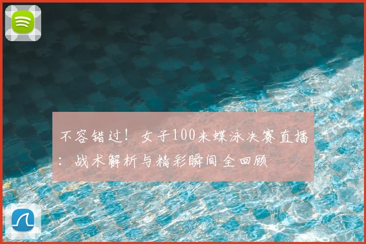 不容错过！女子100米蝶泳决赛直播：战术解析与精彩瞬间全回顾
