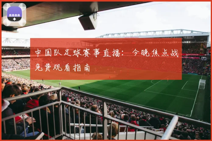 中国队足球赛事直播：今晚焦点战免费观看指南