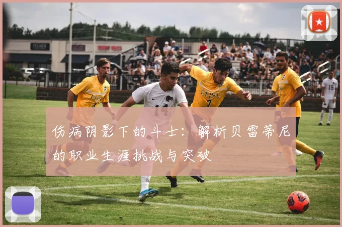 伤病阴影下的斗士：解析贝雷蒂尼的职业生涯挑战与突破