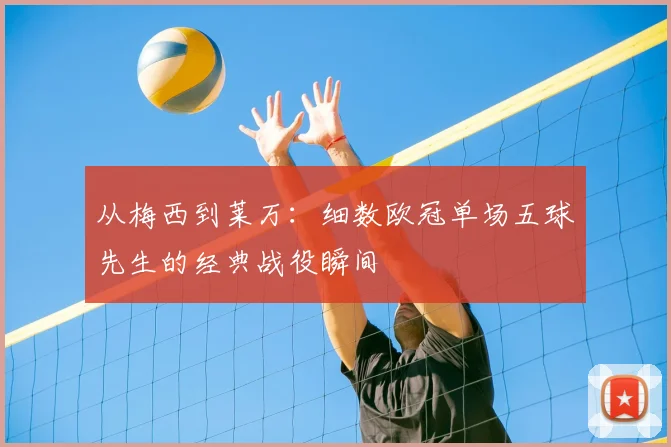 从梅西到莱万：细数欧冠单场五球先生的经典战役瞬间