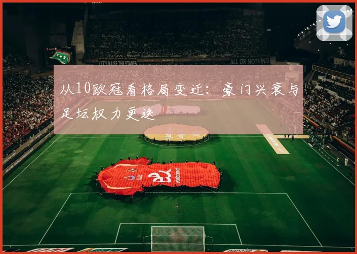 从10欧冠看格局变迁：豪门兴衰与足坛权力更迭