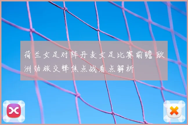 荷兰女足对阵丹麦女足比赛前瞻 欧洲劲旅交锋焦点战看点解析
