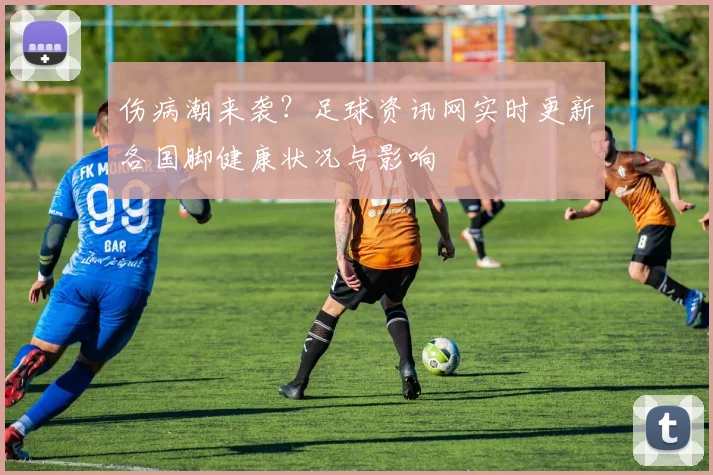 伤病潮来袭？足球资讯网实时更新各国脚健康状况与影响