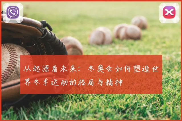 从起源看未来：冬奥会如何塑造世界冬季运动的格局与精神