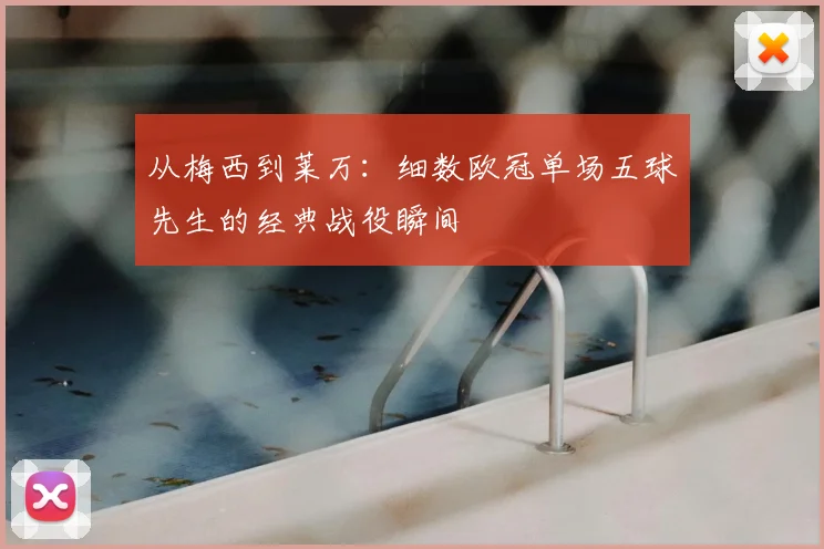 从梅西到莱万：细数欧冠单场五球先生的经典战役瞬间