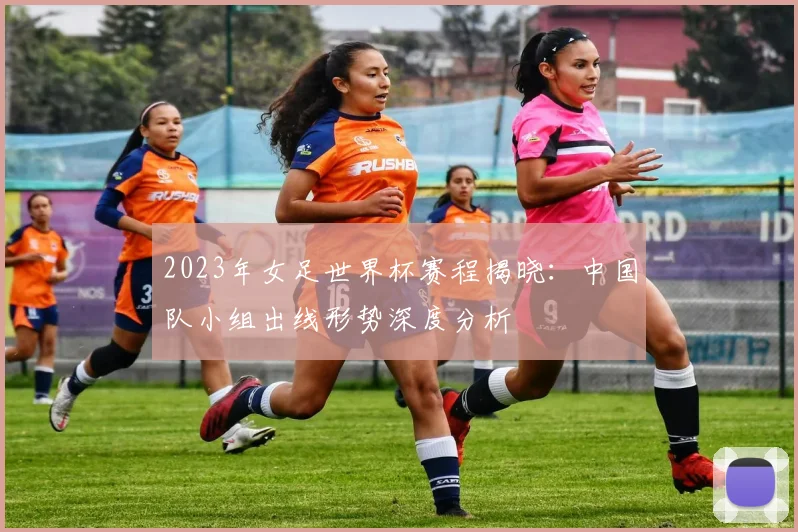 2023年女足世界杯赛程揭晓：中国队小组出线形势深度分析