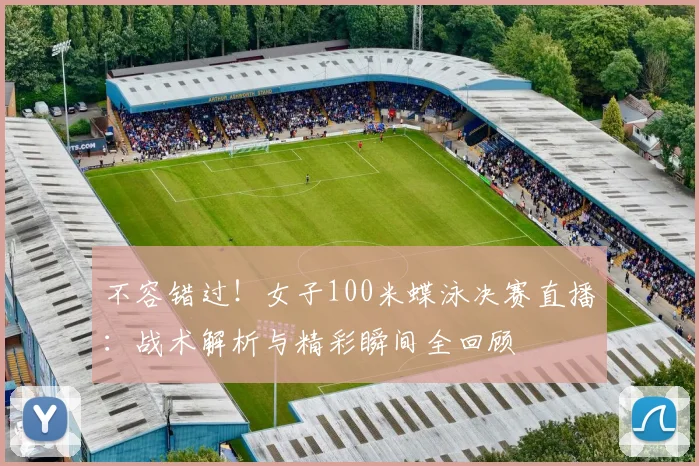 不容错过！女子100米蝶泳决赛直播：战术解析与精彩瞬间全回顾