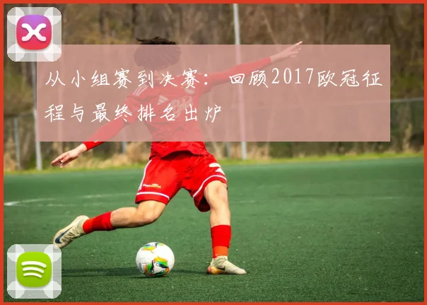 从小组赛到决赛：回顾2017欧冠征程与最终排名出炉