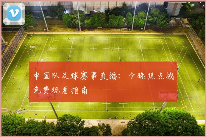 中国队足球赛事直播：今晚焦点战免费观看指南