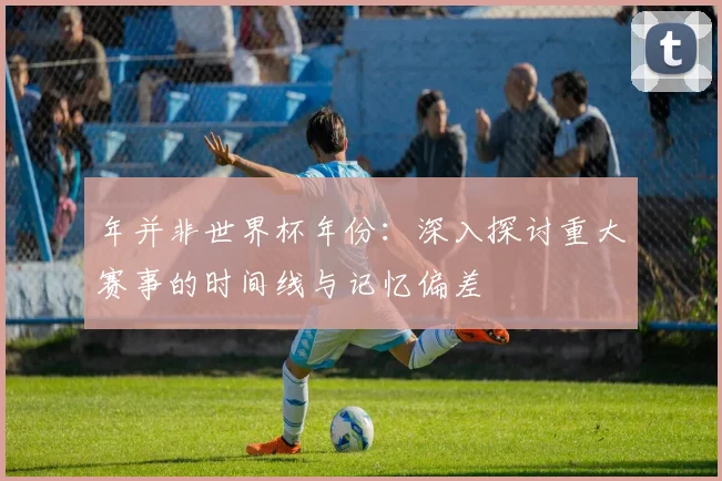 年并非世界杯年份：深入探讨重大赛事的时间线与记忆偏差
