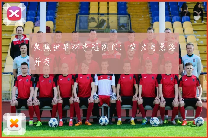 聚焦世界杯夺冠热门：实力与悬念并存