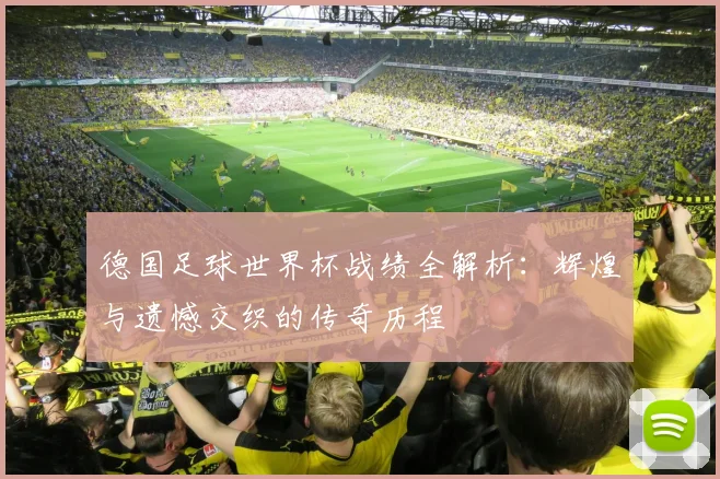 德国足球世界杯战绩全解析：辉煌与遗憾交织的传奇历程