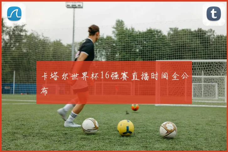 卡塔尔世界杯16强赛直播时间全公布