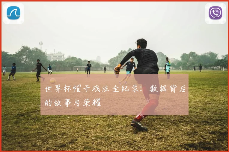 世界杯帽子戏法全纪录：数据背后的故事与荣耀