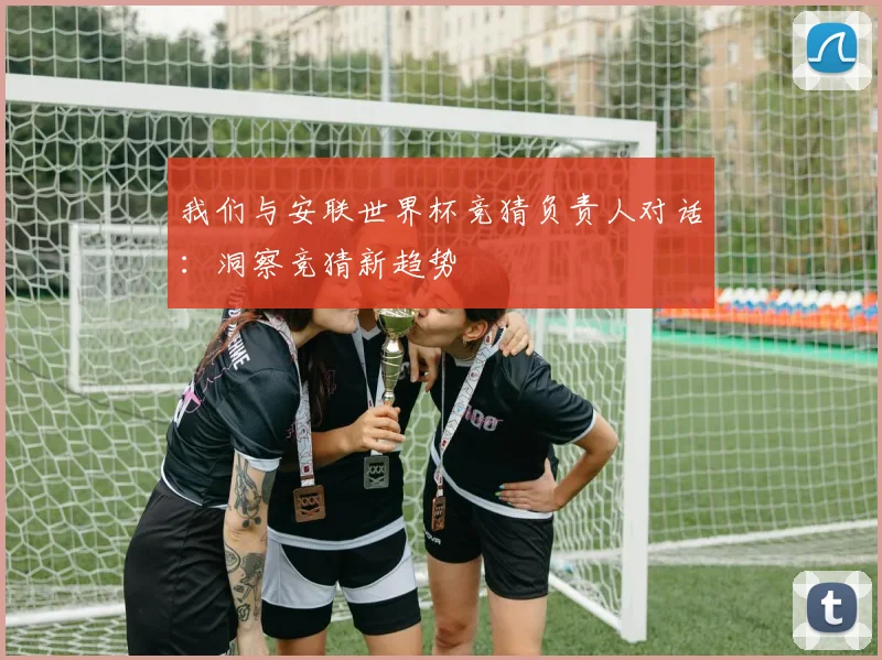 我们与安联世界杯竞猜负责人对话：洞察竞猜新趋势
