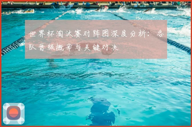 世界杯淘汰赛对阵图深度分析：各队晋级概率与关键对决