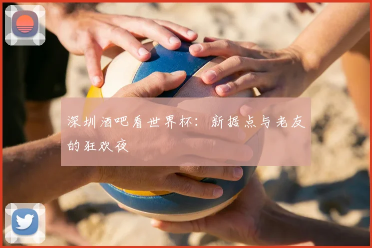 深圳酒吧看世界杯:新据点与老友的狂欢夜