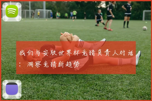 我们与安联世界杯竞猜负责人对话：洞察竞猜新趋势
