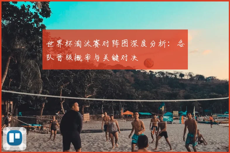 世界杯淘汰赛对阵图深度分析：各队晋级概率与关键对决