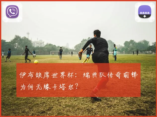 伊布缺席世界杯：瑞典队传奇前锋为何无缘卡塔尔？