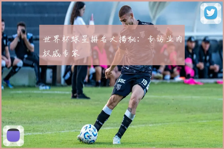 世界杯球星排名大揭秘:专访业内权威专家
