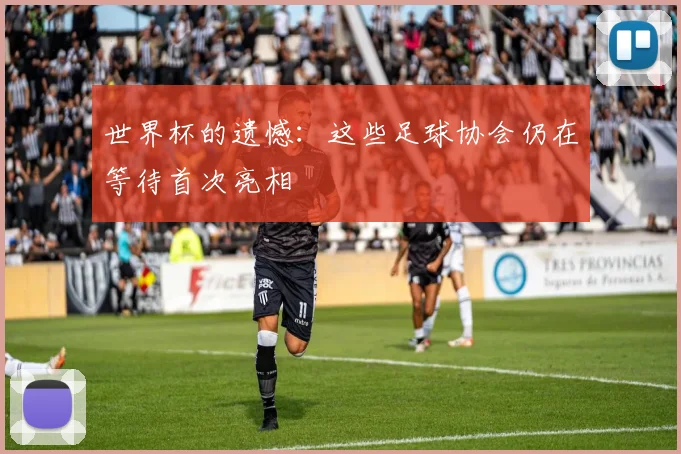 世界杯的遗憾:这些足球协会仍在等待首次亮相