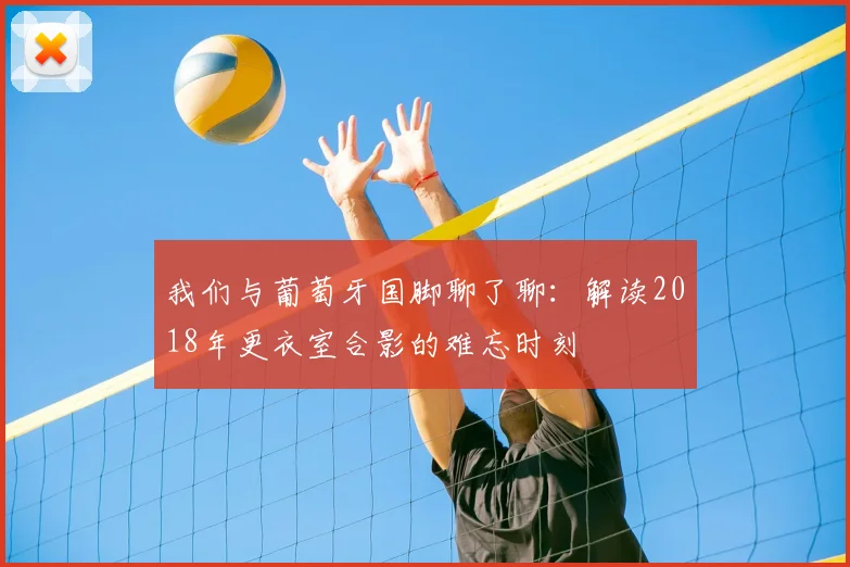 我们与葡萄牙国脚聊了聊:解读2018年更衣室合影的难忘时刻