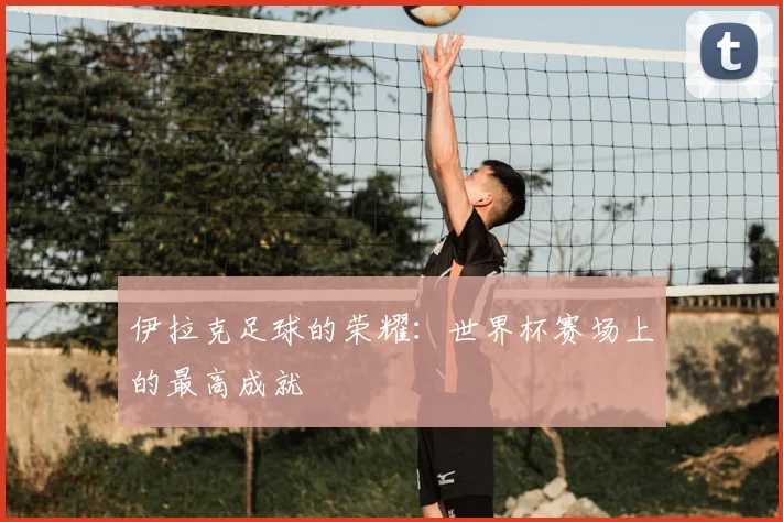 伊拉克足球的荣耀：世界杯赛场上的最高成就