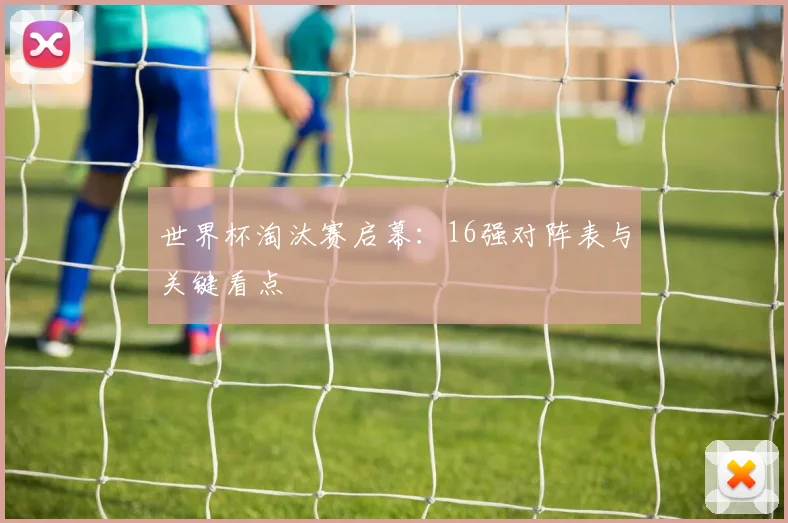 世界杯淘汰赛启幕:16强对阵表与关键看点
