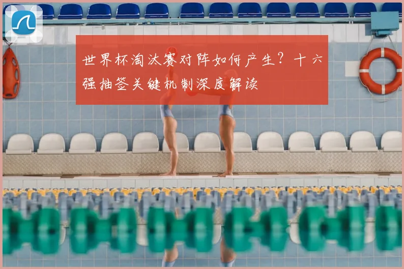 世界杯淘汰赛对阵如何产生？十六强抽签关键机制深度解读