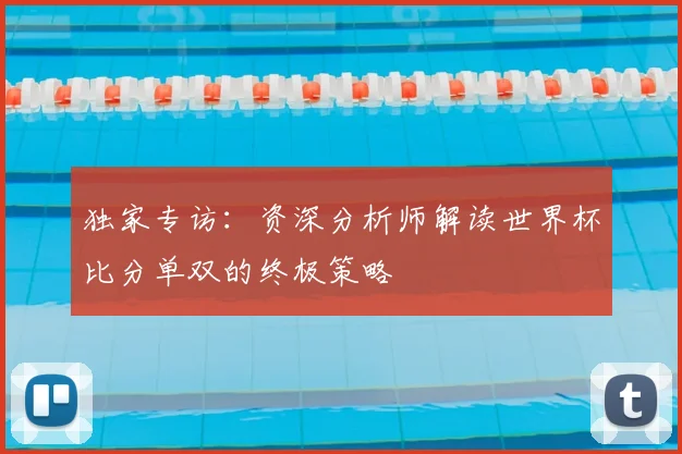 独家专访:资深分析师解读世界杯比分单双的终极策略