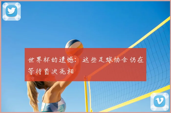 世界杯的遗憾：这些足球协会仍在等待首次亮相