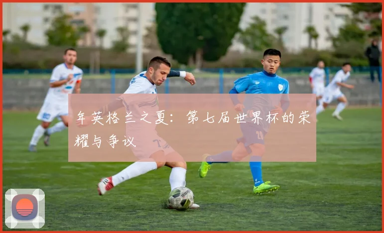 年英格兰之夏:第七届世界杯的荣耀与争议