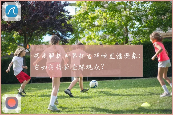 深度解析世界杯吉祥物直播现象:它如何俘获全球观众?