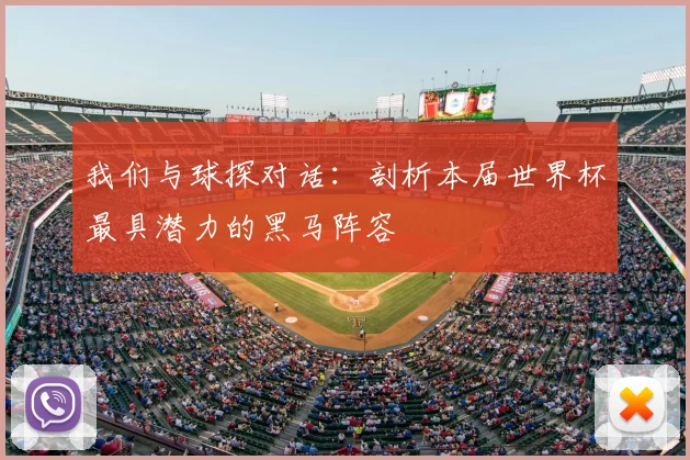 我们与球探对话:剖析本届世界杯最具潜力的黑马阵容