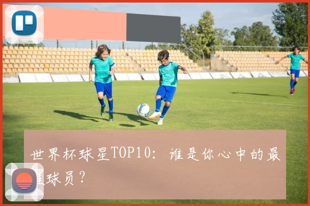 世界杯球星TOP10：谁是你心中的最佳球员？