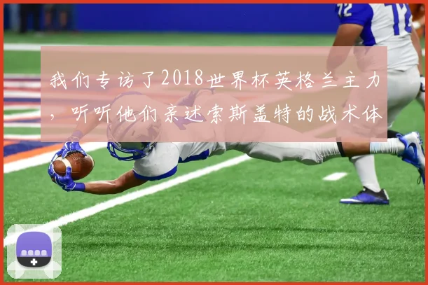 我们专访了2018世界杯英格兰主力,听听他们亲述索斯盖特的战术体系