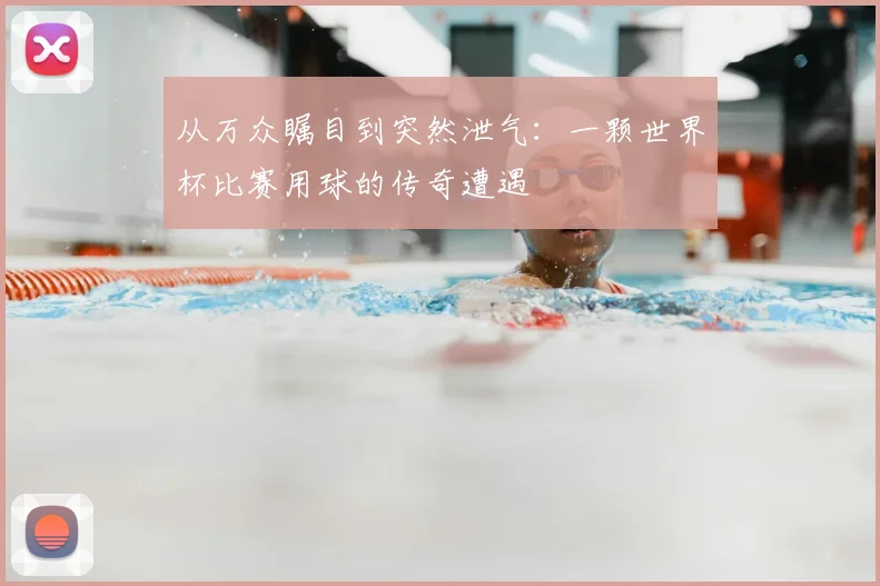 从万众瞩目到突然泄气：一颗世界杯比赛用球的传奇遭遇