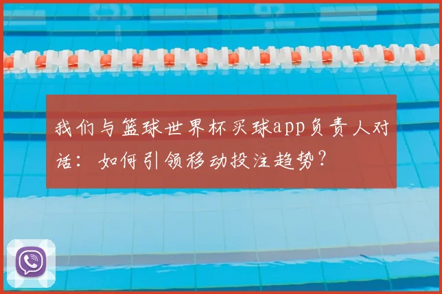 我们与篮球世界杯买球app负责人对话：如何引领移动投注趋势？