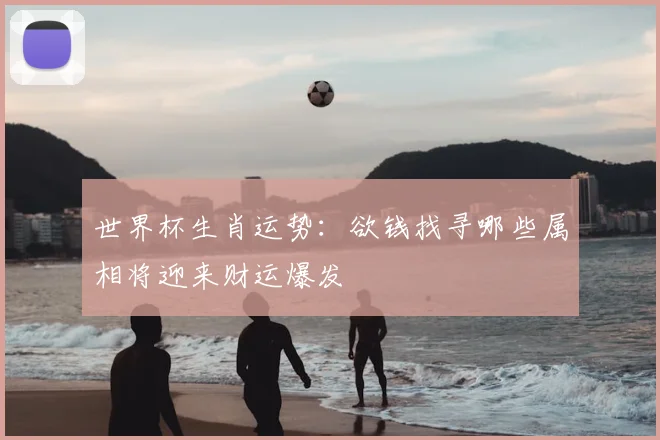世界杯生肖运势:欲钱找寻哪些属相将迎来财运爆发