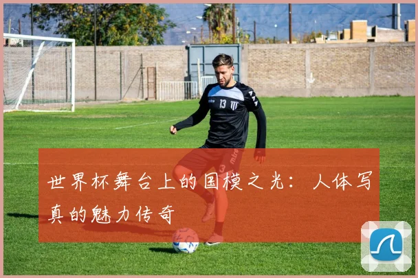 世界杯舞台上的国模之光:人体写真的魅力传奇