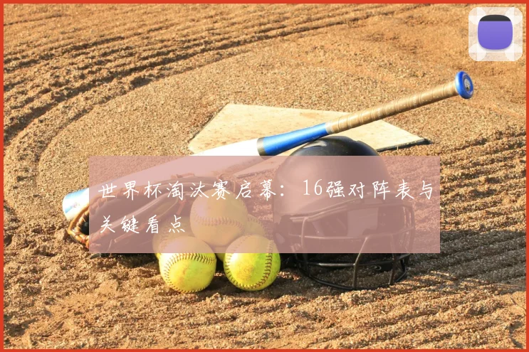 世界杯淘汰赛启幕：16强对阵表与关键看点
