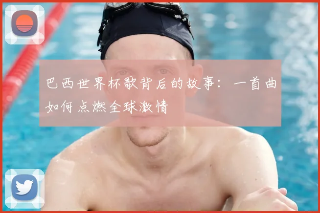 巴西世界杯歌背后的故事：一首曲如何点燃全球激情