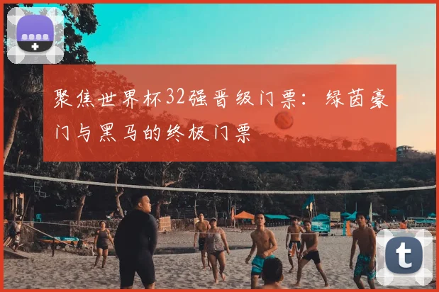 聚焦世界杯32强晋级门票:绿茵豪门与黑马的终极门票