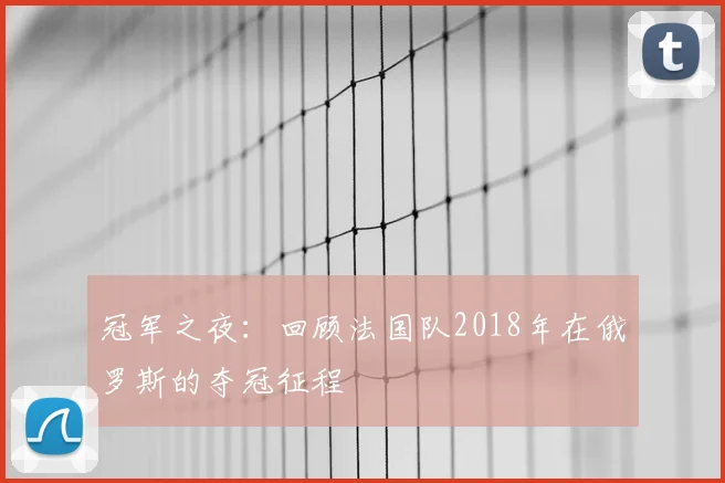 冠军之夜：回顾法国队2018年在俄罗斯的夺冠征程